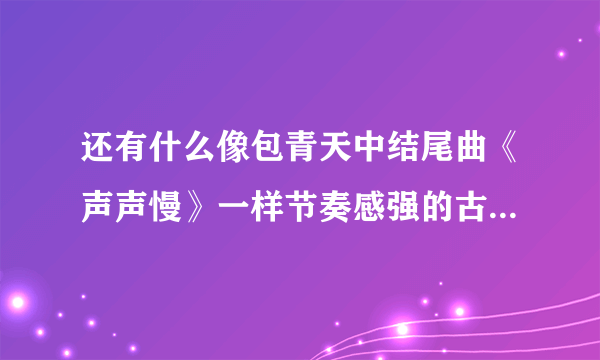 还有什么像包青天中结尾曲《声声慢》一样节奏感强的古风流行曲