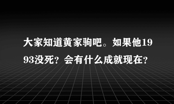 大家知道黄家驹吧。如果他1993没死？会有什么成就现在？