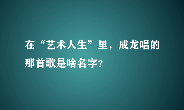 在“艺术人生”里，成龙唱的那首歌是啥名字？