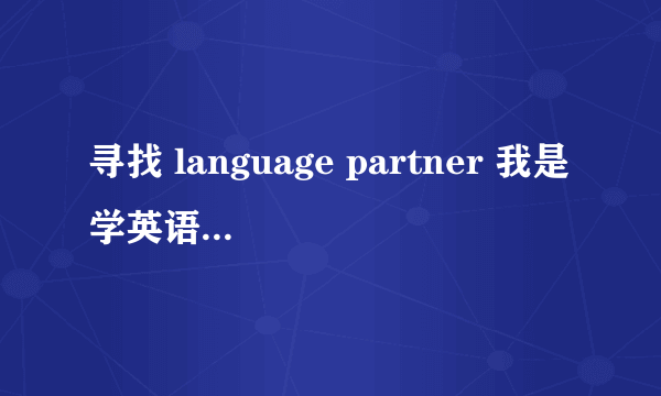 寻找 language partner 我是学英语的，我可以教他汉语