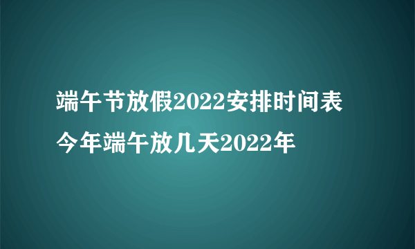 端午节放假2022安排时间表 今年端午放几天2022年