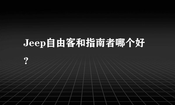 Jeep自由客和指南者哪个好？