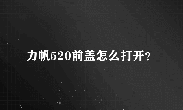 力帆520前盖怎么打开？