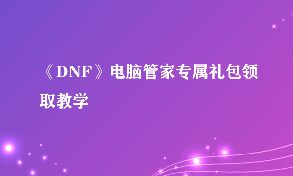 《DNF》电脑管家专属礼包领取教学