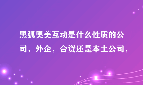 黑弧奥美互动是什么性质的公司，外企，合资还是本土公司，