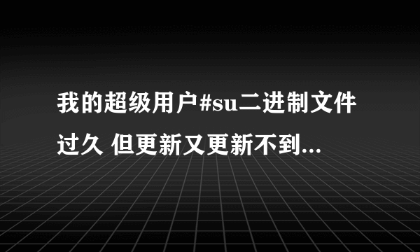 我的超级用户#su二进制文件过久 但更新又更新不到 有没有解决方法？