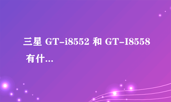 三星 GT-i8552 和 GT-I8558 有什么不同??