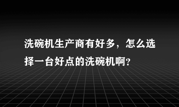 洗碗机生产商有好多，怎么选择一台好点的洗碗机啊？