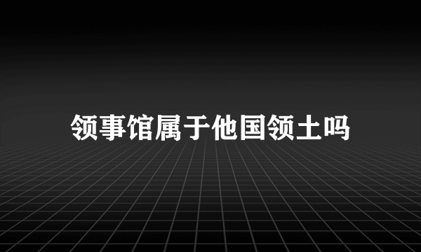 领事馆属于他国领土吗