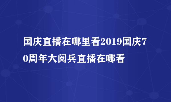 国庆直播在哪里看2019国庆70周年大阅兵直播在哪看