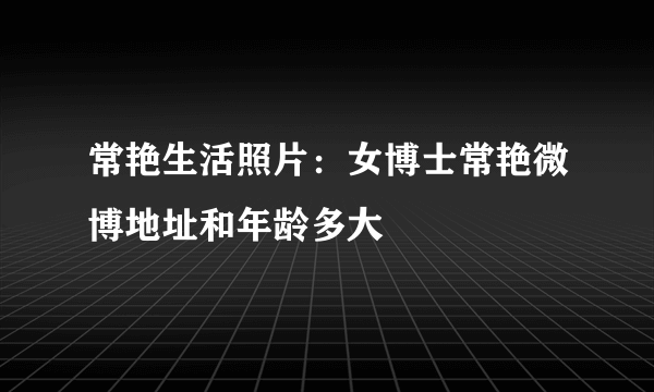 常艳生活照片：女博士常艳微博地址和年龄多大