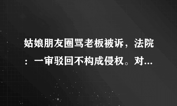 姑娘朋友圈骂老板被诉，法院：一审驳回不构成侵权。对此你怎么看？