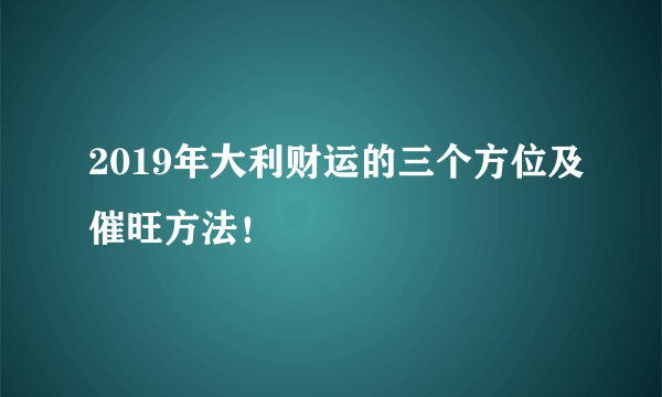 2019年大利财运的三个方位及催旺方法！