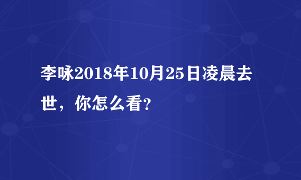 李咏2018年10月25日凌晨去世，你怎么看？