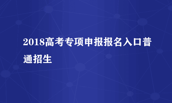 2018高考专项申报报名入口普通招生