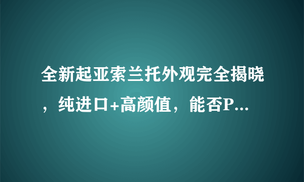 全新起亚索兰托外观完全揭晓，纯进口+高颜值，能否PK汉兰达？