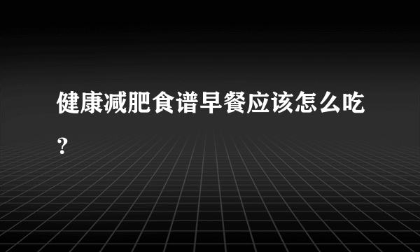 健康减肥食谱早餐应该怎么吃？