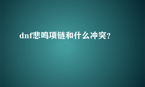 dnf悲鸣项链和什么冲突？