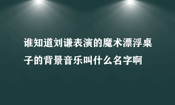 谁知道刘谦表演的魔术漂浮桌子的背景音乐叫什么名字啊