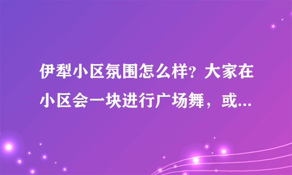 伊犁小区氛围怎么样？大家在小区会一块进行广场舞，或者其他社区活动吗？