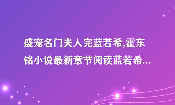 盛宠名门夫人完蓝若希,霍东铭小说最新章节阅读蓝若希,霍东铭整版在线阅读