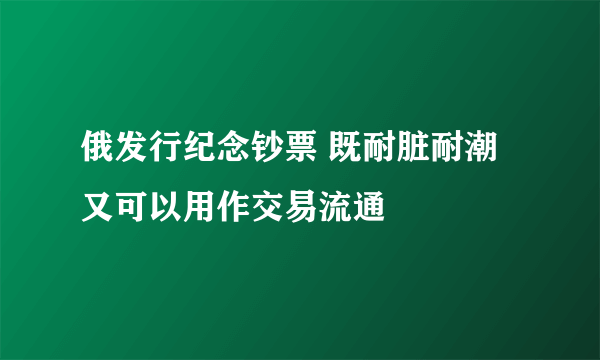 俄发行纪念钞票 既耐脏耐潮又可以用作交易流通