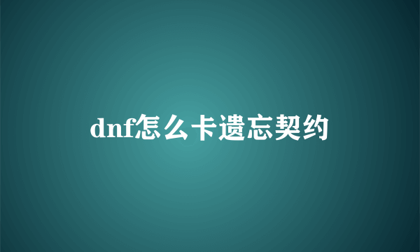 dnf怎么卡遗忘契约