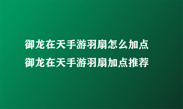 御龙在天手游羽扇怎么加点 御龙在天手游羽扇加点推荐