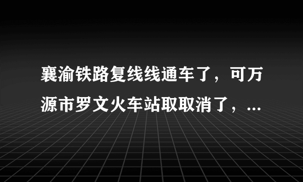 襄渝铁路复线线通车了，可万源市罗文火车站取取消了，而其他的站台没有取消咋回事呢？何时恢复？