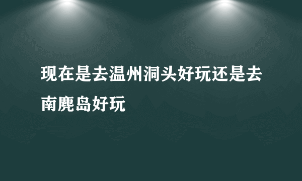 现在是去温州洞头好玩还是去南麂岛好玩