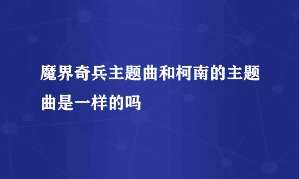 魔界奇兵主题曲和柯南的主题曲是一样的吗