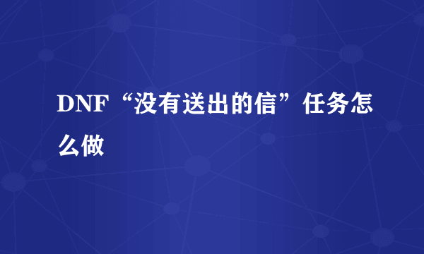 DNF“没有送出的信”任务怎么做