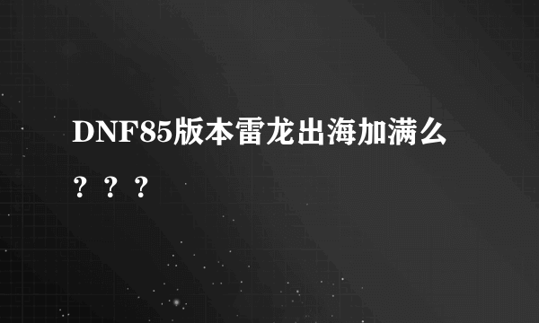 DNF85版本雷龙出海加满么？？？