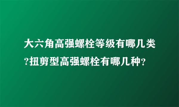 大六角高强螺栓等级有哪几类?扭剪型高强螺栓有哪几种？