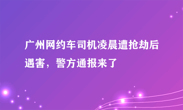 广州网约车司机凌晨遭抢劫后遇害，警方通报来了