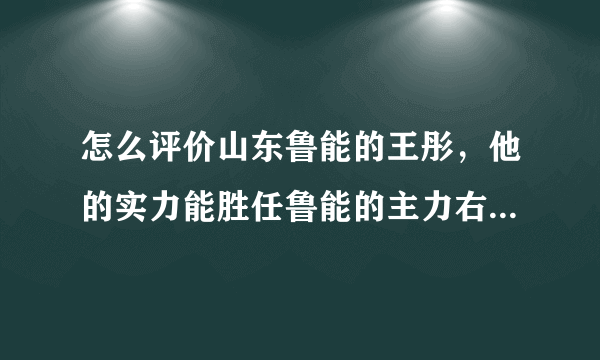 怎么评价山东鲁能的王彤，他的实力能胜任鲁能的主力右后卫吗？