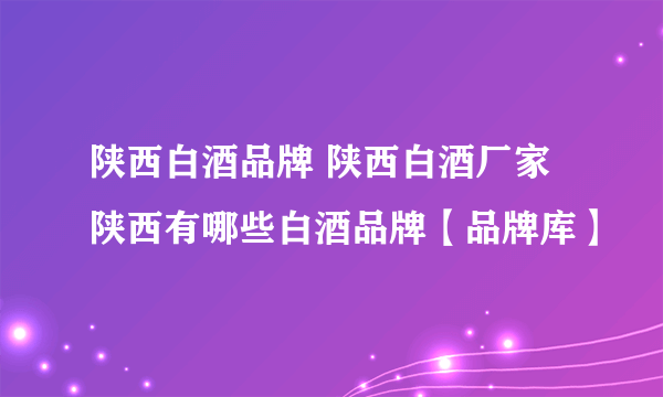 陕西白酒品牌 陕西白酒厂家 陕西有哪些白酒品牌【品牌库】