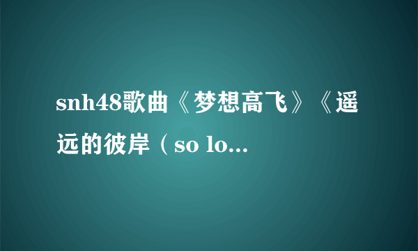 snh48歌曲《梦想高飞》《遥远的彼岸（so long）》《让梦想闪耀》风格分别是什么？有C -p