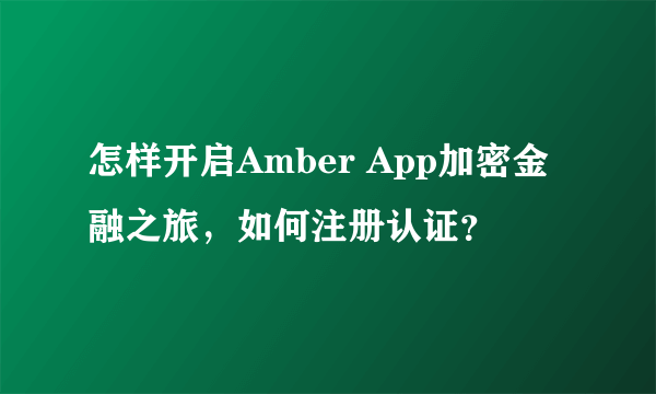 怎样开启Amber App加密金融之旅，如何注册认证？