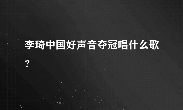 李琦中国好声音夺冠唱什么歌？