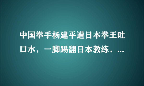 中国拳手杨建平遭日本拳王吐口水，一脚踢翻日本教练，该不该？