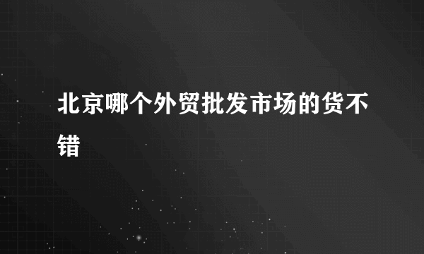 北京哪个外贸批发市场的货不错