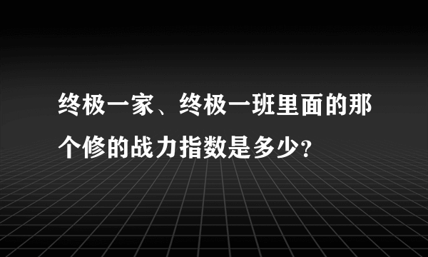 终极一家、终极一班里面的那个修的战力指数是多少？