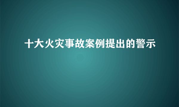 十大火灾事故案例提出的警示