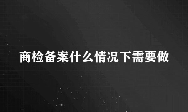 商检备案什么情况下需要做