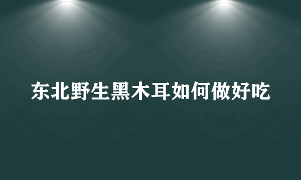 东北野生黑木耳如何做好吃