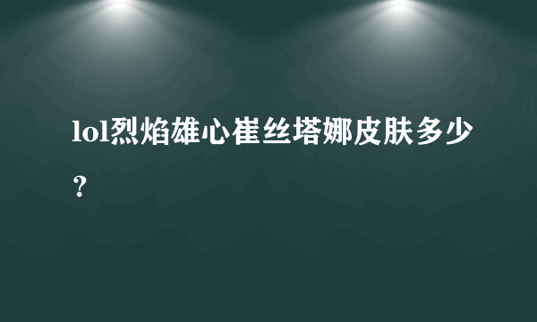 lol烈焰雄心崔丝塔娜皮肤多少？