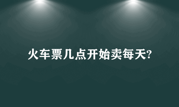 火车票几点开始卖每天?