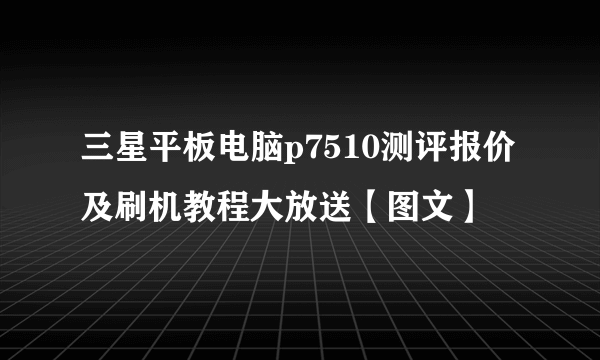 三星平板电脑p7510测评报价及刷机教程大放送【图文】