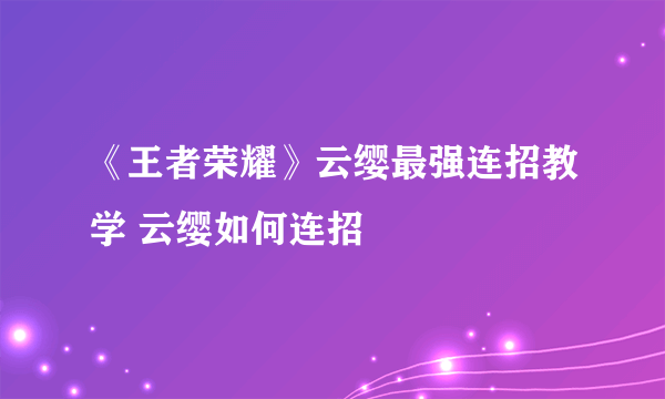 《王者荣耀》云缨最强连招教学 云缨如何连招